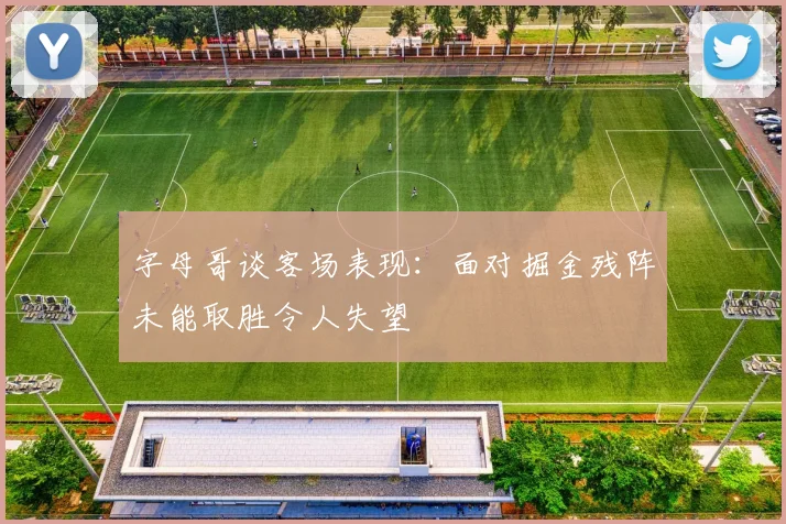 字母哥谈客场表现：面对掘金残阵未能取胜令人失望