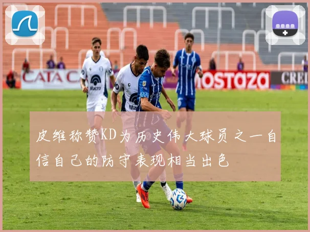 皮维称赞KD为历史伟大球员之一自信自己的防守表现相当出色