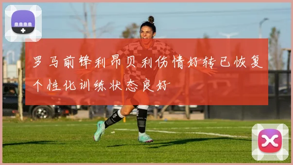罗马前锋利昂贝利伤情好转已恢复个性化训练状态良好