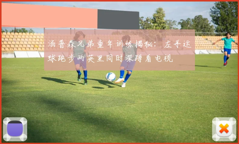 汤普森兄弟童年训练揭秘：左手运球跑步两英里同时深蹲看电视