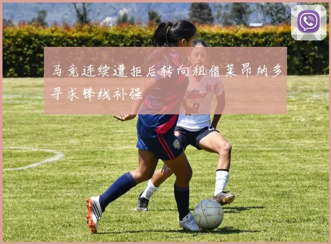 马竞连续遭拒后转向租借莱昂纳多寻求锋线补强