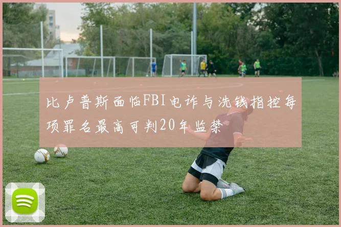 比卢普斯面临FBI电诈与洗钱指控每项罪名最高可判20年监禁