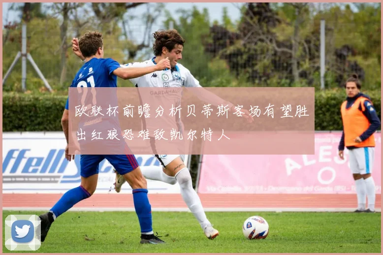 欧联杯前瞻分析贝蒂斯客场有望胜出红狼恐难敌凯尔特人