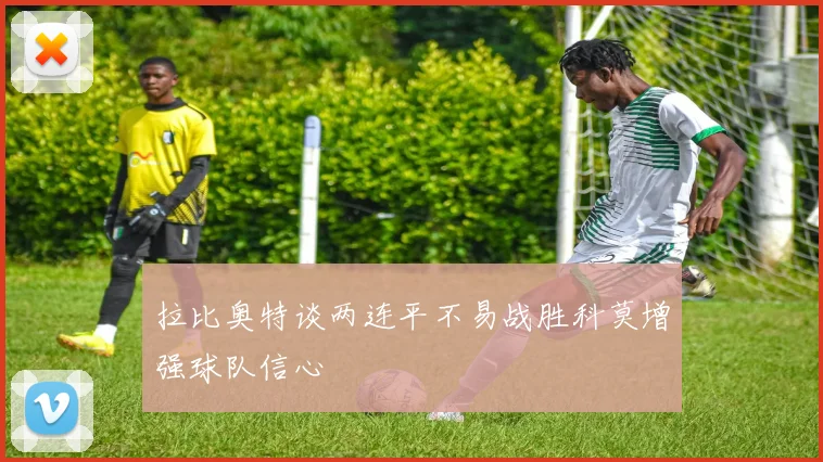 拉比奥特谈两连平不易战胜科莫增强球队信心