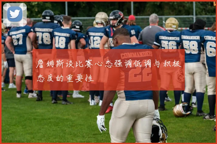 詹姆斯谈比赛心态强调低调与积极态度的重要性
