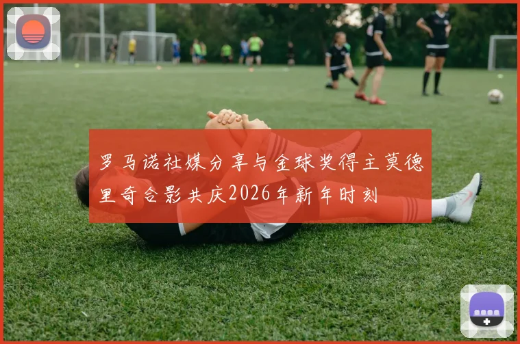 罗马诺社媒分享与金球奖得主莫德里奇合影共庆2026年新年时刻