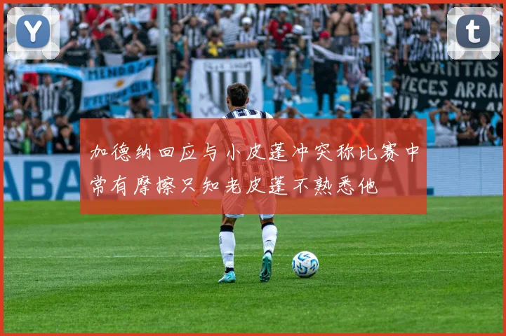 加德纳回应与小皮蓬冲突称比赛中常有摩擦只知老皮蓬不熟悉他