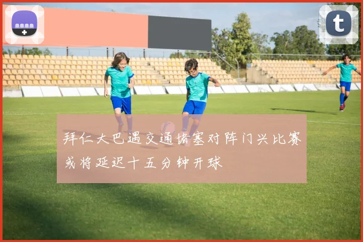 拜仁大巴遇交通堵塞对阵门兴比赛或将延迟十五分钟开球