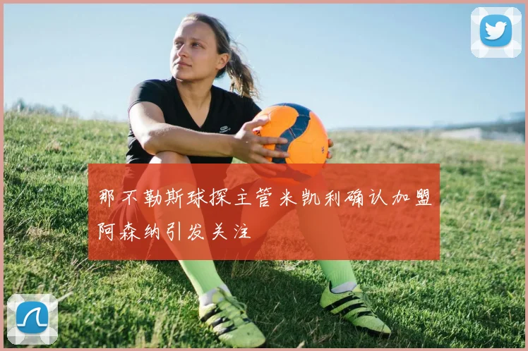 那不勒斯球探主管米凯利确认加盟阿森纳引发关注