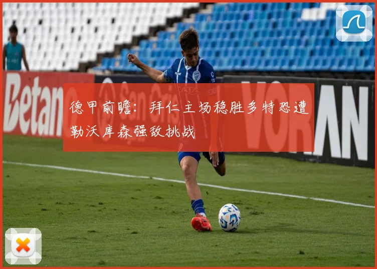 德甲前瞻：拜仁主场稳胜多特恐遭勒沃库森强敌挑战