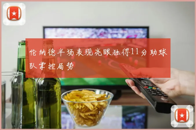 伦纳德半场表现亮眼独得11分助球队掌控局势