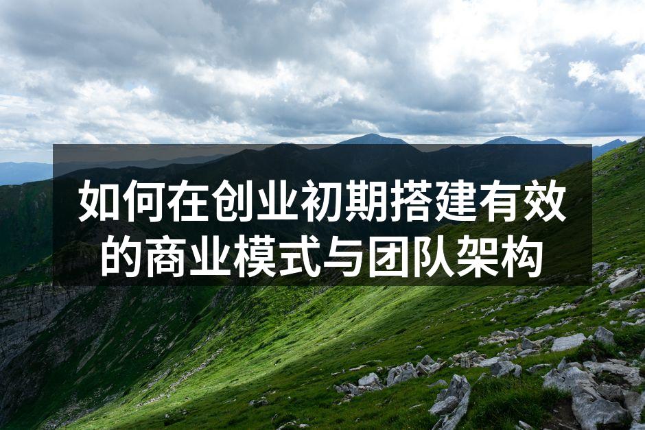 如何在创业初期搭建有效的商业模式与团队架构